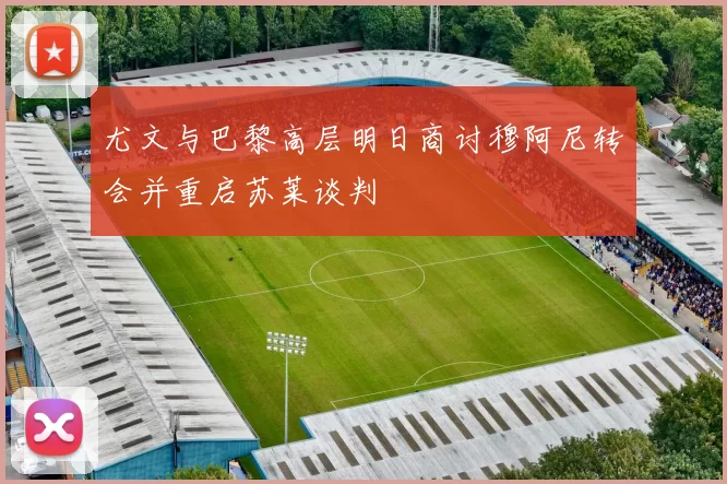 尤文与巴黎高层明日商讨穆阿尼转会并重启苏莱谈判
