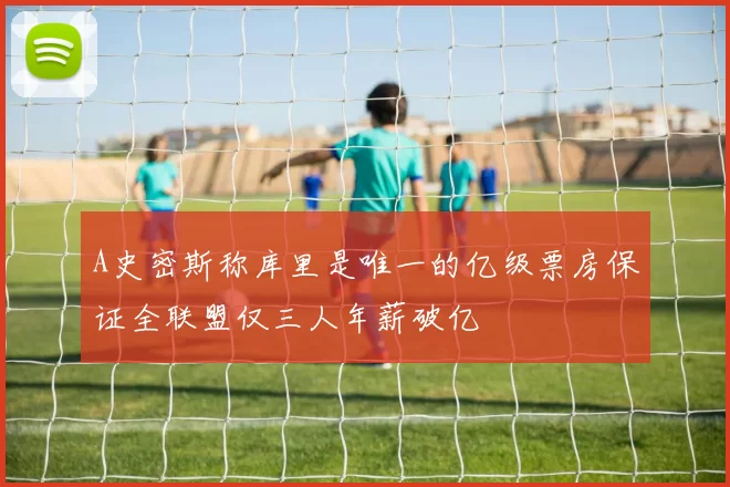 A史密斯称库里是唯一的亿级票房保证全联盟仅三人年薪破亿