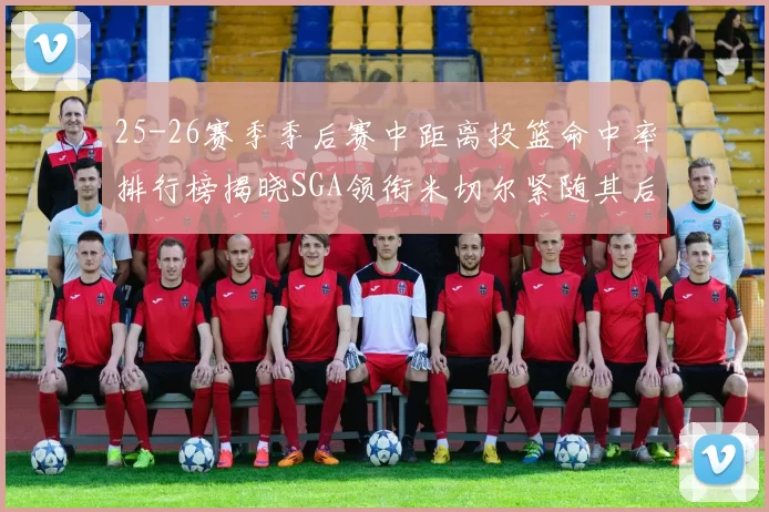 25-26赛季季后赛中距离投篮命中率排行榜揭晓SGA领衔米切尔紧随其后哈登位列第五
